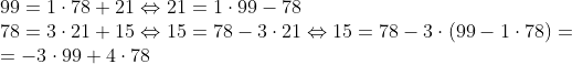 Formel: \\
99 = 1\cdot78 + 21 \Leftrightarrow 21 = 1\cdot99 - 78 \\
78 = 3\cdot21 + 15 \Leftrightarrow 15 = 78 - 3\cdot21 \Leftrightarrow 15 = 78 - 3\cdot(99 - 1\cdot78) = \\ = -3\cdot99 + 4\cdot78